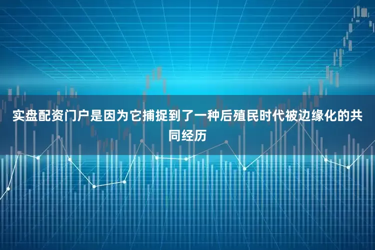 实盘配资门户是因为它捕捉到了一种后殖民时代被边缘化的共同经历