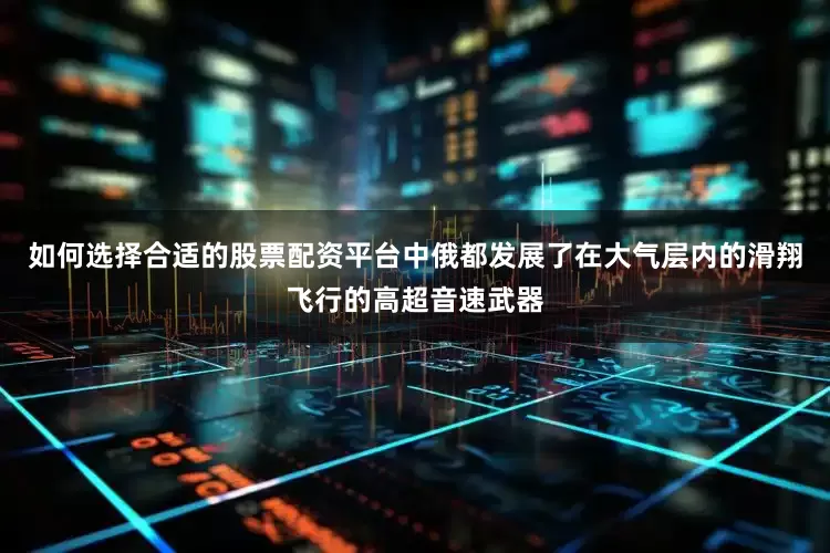 如何选择合适的股票配资平台中俄都发展了在大气层内的滑翔飞行的高超音速武器