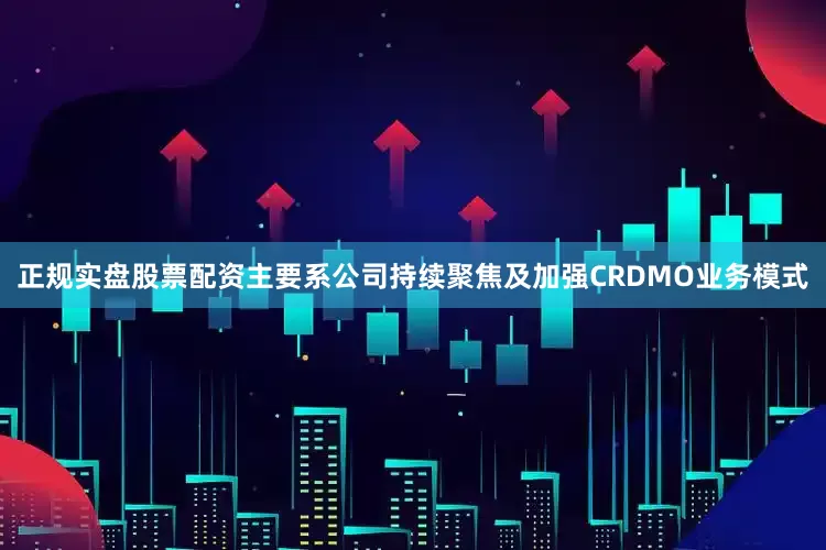 正规实盘股票配资主要系公司持续聚焦及加强CRDMO业务模式
