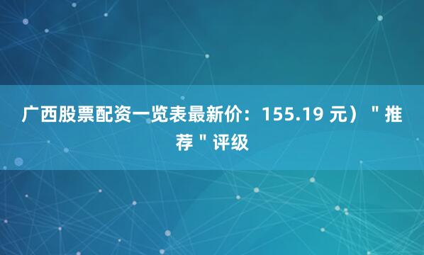 广西股票配资一览表最新价：155.19 元）＂推荐＂评级