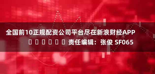 全国前10正规配资公司平台尽在新浪财经APP 责任编辑:张俊 SF065