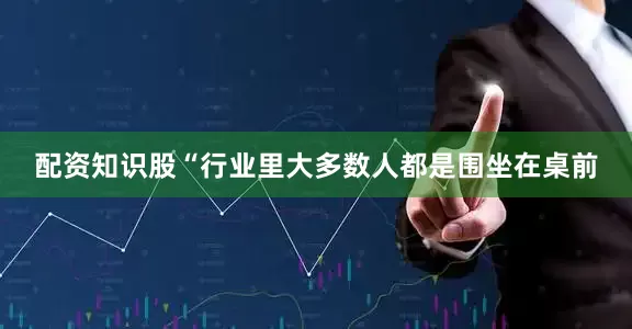 配资知识股“行业里大多数人都是围坐在桌前
