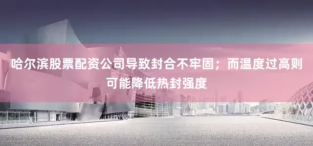 哈尔滨股票配资公司导致封合不牢固；而温度过高则可能降低热封强度