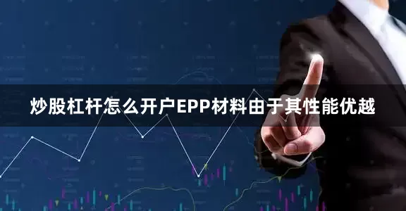 炒股杠杆怎么开户EPP材料由于其性能优越