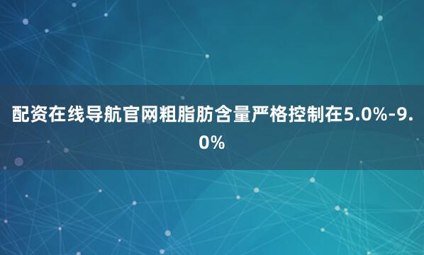 配资在线导航官网粗脂肪含量严格控制在5.0%-9.0%