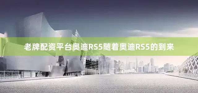 老牌配资平台奥迪RS5随着奥迪RS5的到来