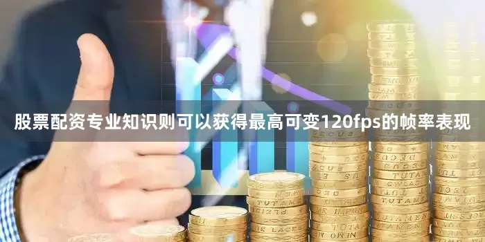 股票配资专业知识则可以获得最高可变120fps的帧率表现