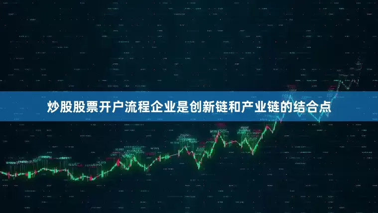 炒股股票开户流程企业是创新链和产业链的结合点