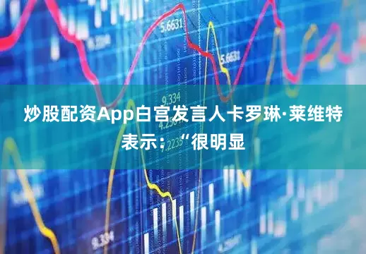 炒股配资App　　白宫发言人卡罗琳·莱维特表示：“很明显