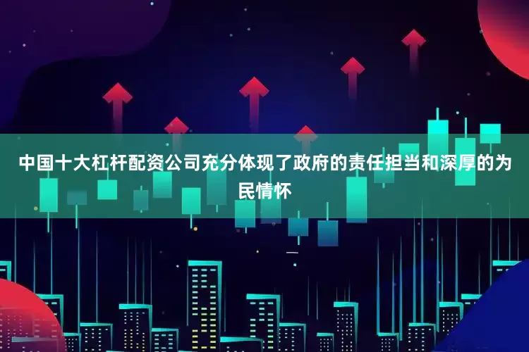 中国十大杠杆配资公司充分体现了政府的责任担当和深厚的为民情怀