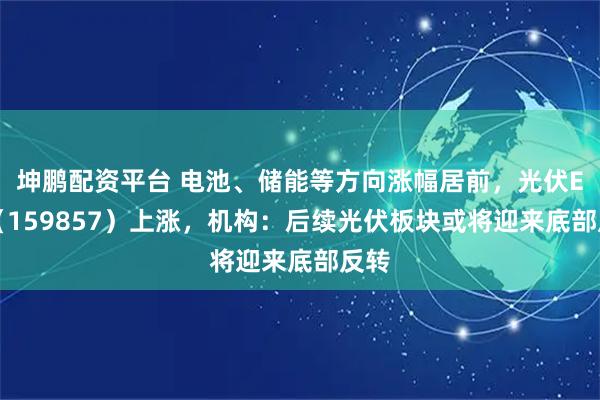 坤鹏配资平台 电池、储能等方向涨幅居前，光伏ETF（159857）上涨，机构：后续光伏板块或将迎来底部反转