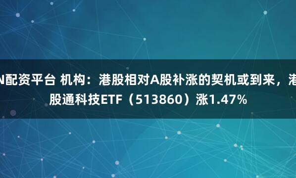 N配资平台 机构：港股相对A股补涨的契机或到来，港股通科技ETF（513860）涨1.47%