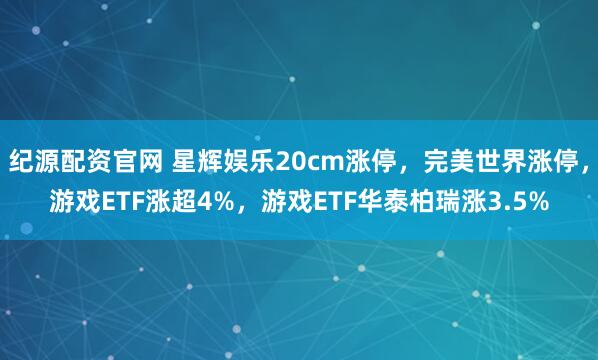 纪源配资官网 星辉娱乐20cm涨停，完美世界涨停，游戏ETF涨超4%，游戏ETF华泰柏瑞涨3.5%