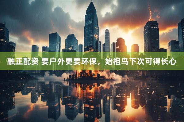 融正配资 要户外更要环保，始祖鸟下次可得长心