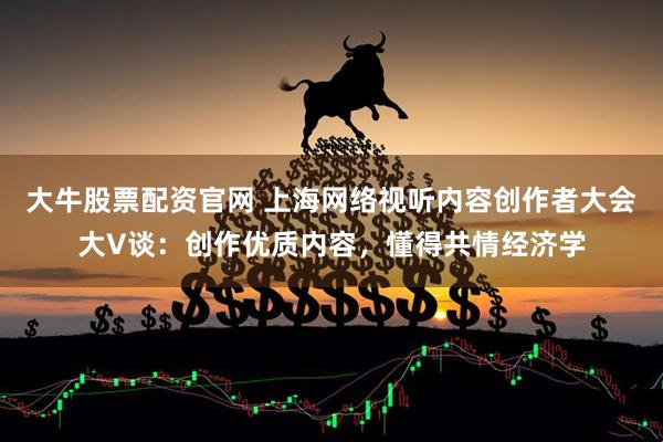 大牛股票配资官网 上海网络视听内容创作者大会大V谈：创作优质内容，懂得共情经济学