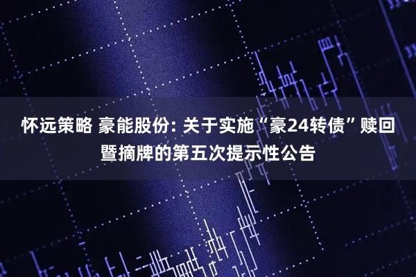 怀远策略 豪能股份: 关于实施“豪24转债”赎回暨摘牌的第五次提示性公告