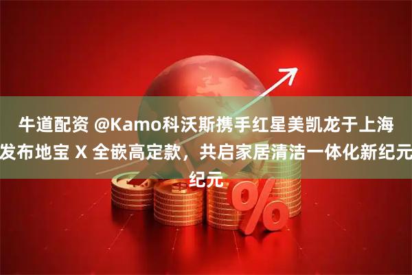 牛道配资 @Kamo科沃斯携手红星美凯龙于上海发布地宝 X 全嵌高定款，共启家居清洁一体化新纪元