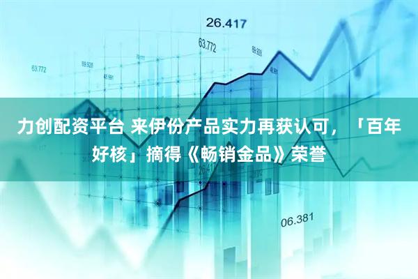 力创配资平台 来伊份产品实力再获认可，「百年好核」摘得《畅销金品》荣誉