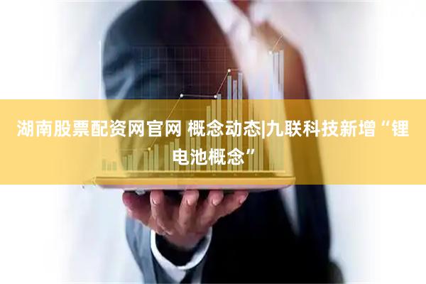 湖南股票配资网官网 概念动态|九联科技新增“锂电池概念”