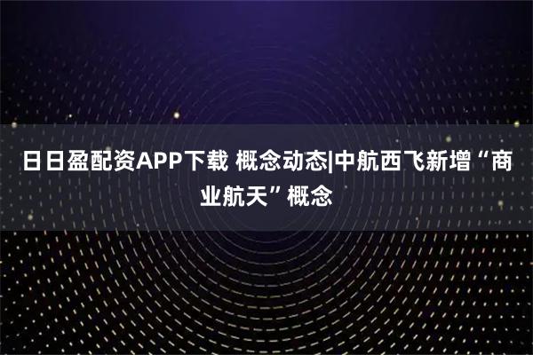日日盈配资APP下载 概念动态|中航西飞新增“商业航天”概念