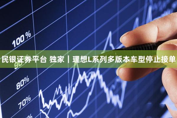 民银证券平台 独家｜理想L系列多版本车型停止接单
