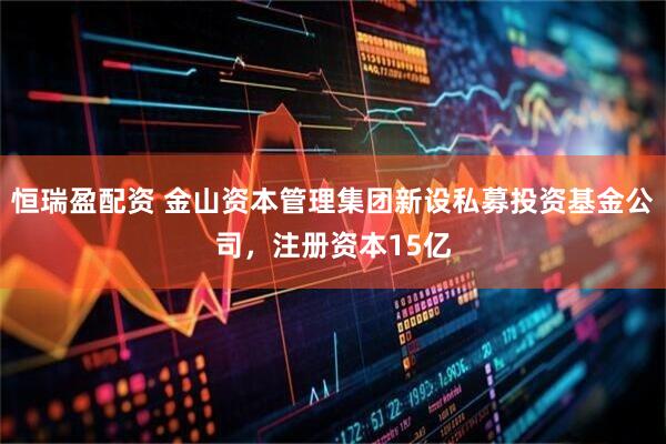恒瑞盈配资 金山资本管理集团新设私募投资基金公司，注册资本15亿
