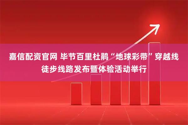 嘉信配资官网 毕节百里杜鹃“地球彩带”穿越线徒步线路发布暨体验活动举行