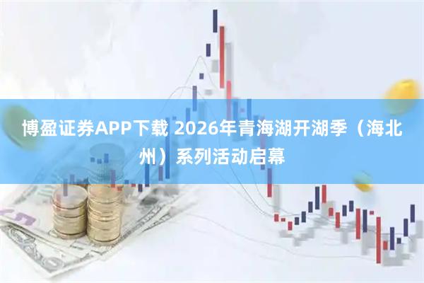 博盈证券APP下载 2026年青海湖开湖季（海北州）系列活动启幕