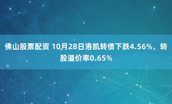 佛山股票配资 10月28日洛凯转债下跌4.56%，转股溢价率0.65%