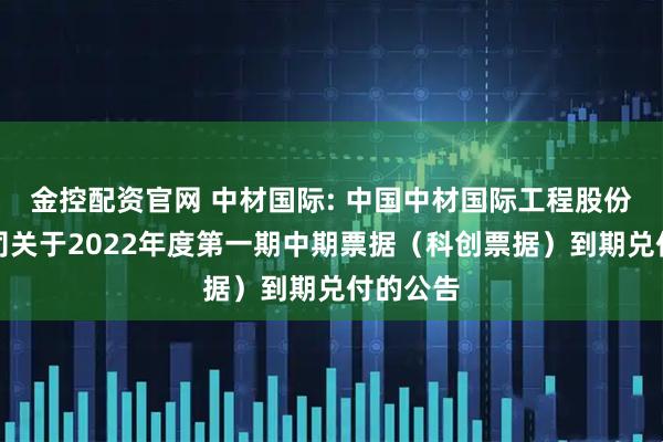金控配资官网 中材国际: 中国中材国际工程股份有限公司关于2022年度第一期中期票据（科创票据）到期兑付的公告