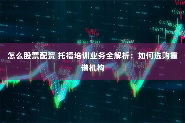 怎么股票配资 托福培训业务全解析：如何选购靠谱机构