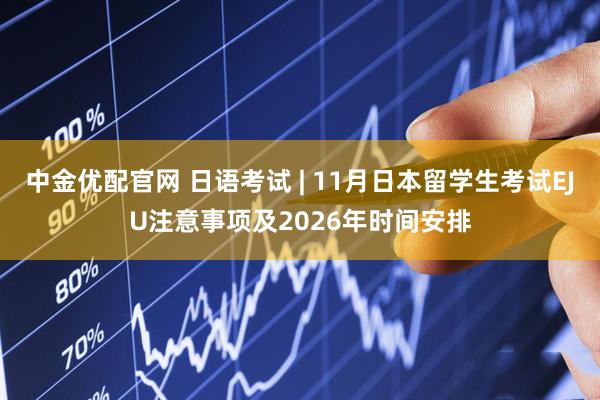 中金优配官网 日语考试 | 11月日本留学生考试EJU注意事项及2026年时间安排