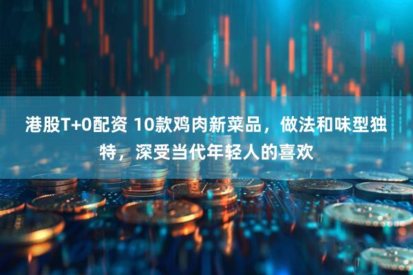 港股T+0配资 10款鸡肉新菜品，做法和味型独特，深受当代年轻人的喜欢