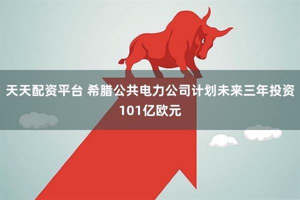 天天配资平台 希腊公共电力公司计划未来三年投资101亿欧元