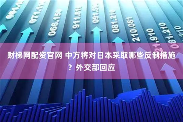 财梯网配资官网 中方将对日本采取哪些反制措施？外交部回应