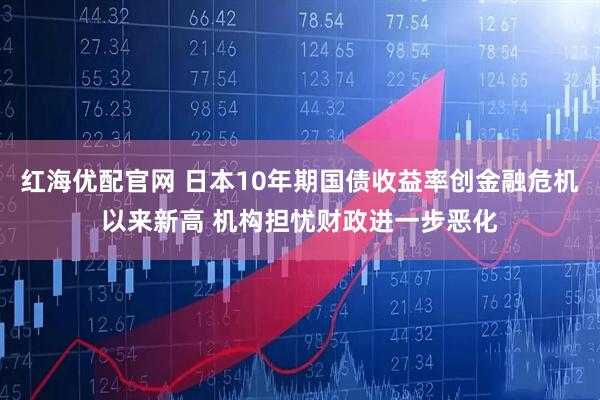 红海优配官网 日本10年期国债收益率创金融危机以来新高 机构担忧财政进一步恶化