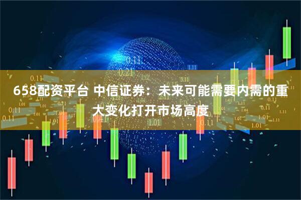 658配资平台 中信证券：未来可能需要内需的重大变化打开市场高度