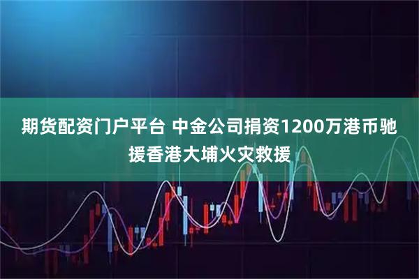 期货配资门户平台 中金公司捐资1200万港币驰援香港大埔火灾救援