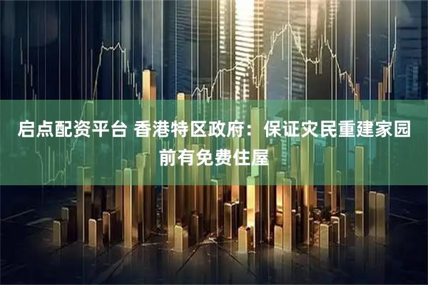 启点配资平台 香港特区政府：保证灾民重建家园前有免费住屋