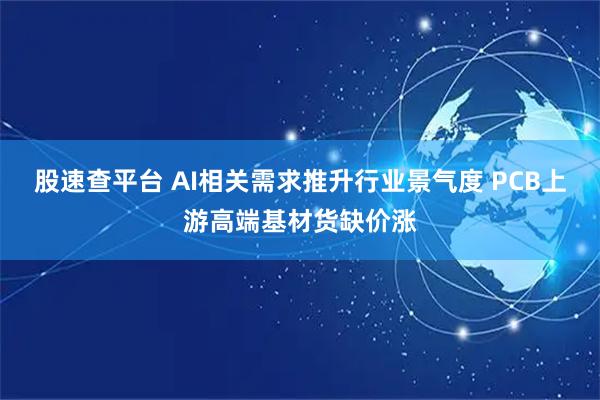 股速查平台 AI相关需求推升行业景气度 PCB上游高端基材货缺价涨