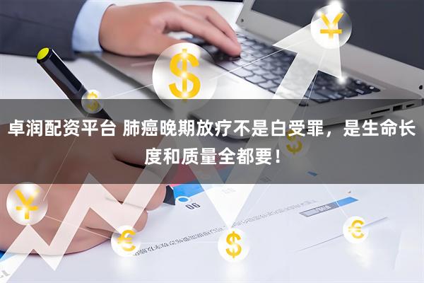 卓润配资平台 肺癌晚期放疗不是白受罪，是生命长度和质量全都要！