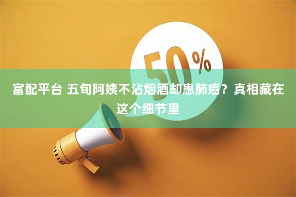 富配平台 五旬阿姨不沾烟酒却患肺癌？真相藏在这个细节里