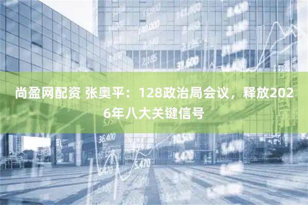 尚盈网配资 张奥平：128政治局会议，释放2026年八大关键信号