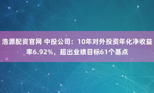 浩源配资官网 中投公司：10年对外投资年化净收益率6.92%，超出业绩目标61个基点