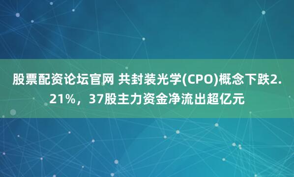 股票配资论坛官网 共封装光学(CPO)概念下跌2.21%，37股主力资金净流出超亿元