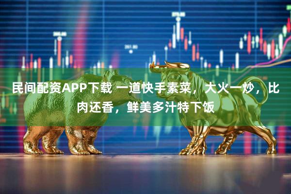 民间配资APP下载 一道快手素菜，大火一炒，比肉还香，鲜美多汁特下饭