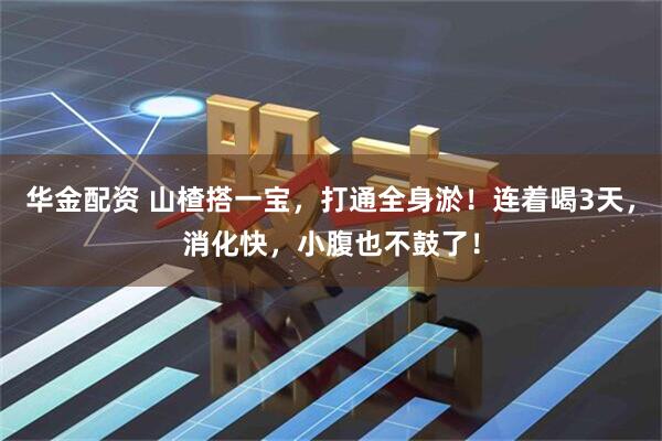 华金配资 山楂搭一宝，打通全身淤！连着喝3天，消化快，小腹也不鼓了！