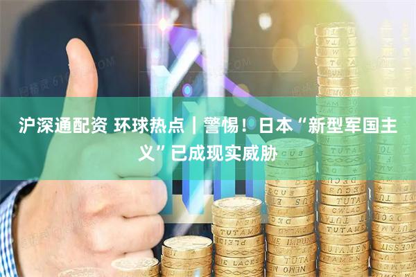 沪深通配资 环球热点｜警惕！日本“新型军国主义”已成现实威胁