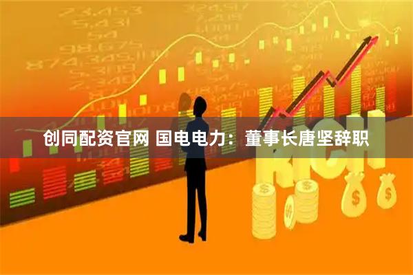 创同配资官网 国电电力：董事长唐坚辞职