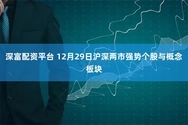 深富配资平台 12月29日沪深两市强势个股与概念板块